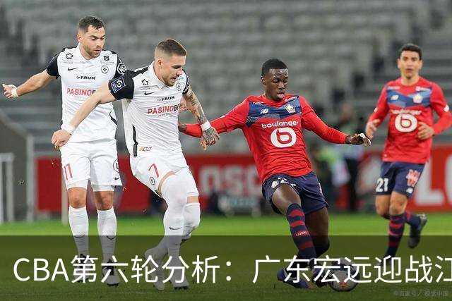 CBA第六轮分析：广东宏远迎战江苏男篮的重要性